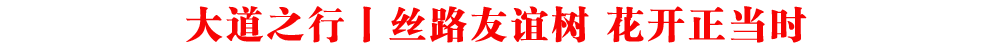 大道之行丨絲路友誼樹(shù) 花開(kāi)正當(dāng)時(shí)