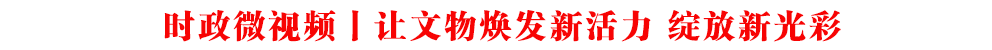 時政微視頻丨讓文物煥發新活力 綻放新光彩