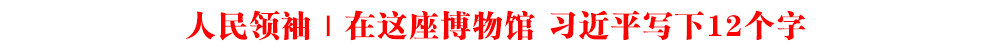 人民領袖｜在這座博物館 習近平寫下12個字
