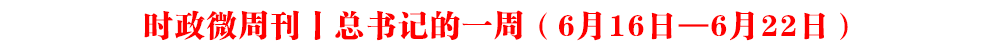 時政微周刊丨總書記的一周(6月16日—6月22日)