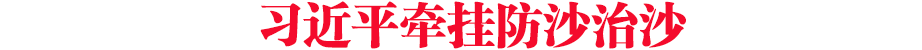 習近平牽掛防沙治沙