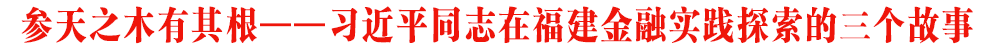 參天之木有其根——習近平同志在福建金融實踐探索的三個故事