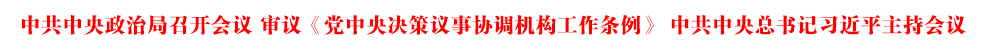 中共中央政治局召開會(huì)議 審議《黨中央決策議事協(xié)調(diào)機(jī)構(gòu)工作條例》 中共中央總書記習(xí)近平主持會(huì)議