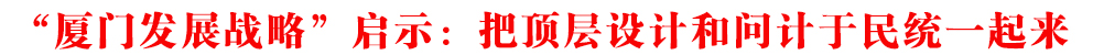 “廈門發展戰略”啟示:把頂層設計和問計于民統一起來