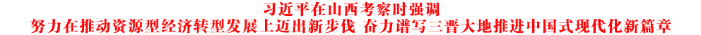 習近平在山西考察時強調 努力在推動資源型經濟轉型發展上邁出新步伐 奮力譜寫三晉大地推進中國式現代化新篇章