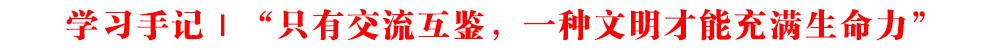 學習手記｜“只有交流互鑒，一種文明才能充滿生命力”